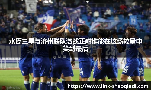 水原三星与济州联队激战正酣谁能在这场较量中笑到最后