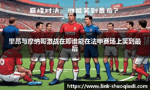 里昂与摩纳哥激战在即谁能在法甲赛场上笑到最后